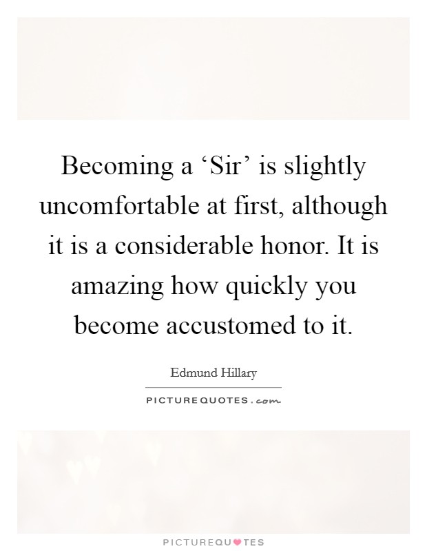 Becoming a ‘Sir' is slightly uncomfortable at first, although it is a considerable honor. It is amazing how quickly you become accustomed to it Picture Quote #1