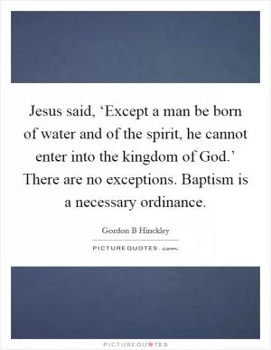 Jesus said, ‘Except a man be born of water and of the spirit, he cannot enter into the kingdom of God.’ There are no exceptions. Baptism is a necessary ordinance Picture Quote #1