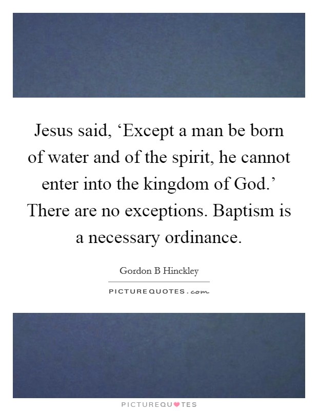 Jesus said, ‘Except a man be born of water and of the spirit, he cannot enter into the kingdom of God.' There are no exceptions. Baptism is a necessary ordinance Picture Quote #1