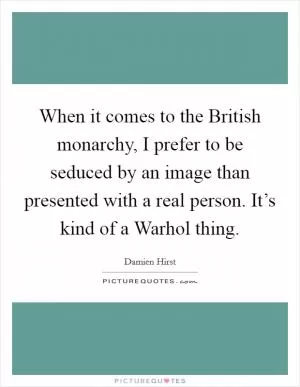 When it comes to the British monarchy, I prefer to be seduced by an image than presented with a real person. It’s kind of a Warhol thing Picture Quote #1