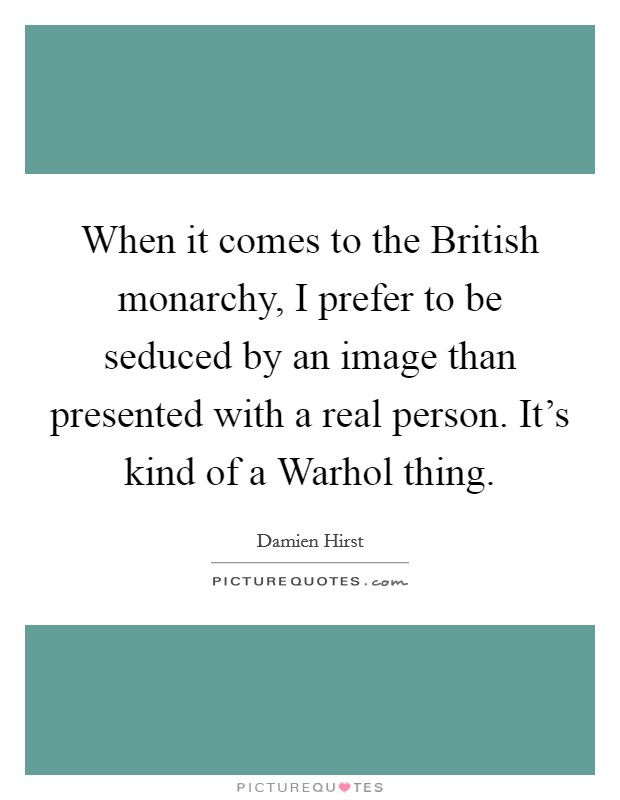 When it comes to the British monarchy, I prefer to be seduced by an image than presented with a real person. It's kind of a Warhol thing Picture Quote #1