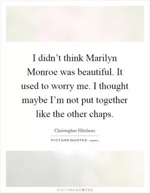 I didn’t think Marilyn Monroe was beautiful. It used to worry me. I thought maybe I’m not put together like the other chaps Picture Quote #1