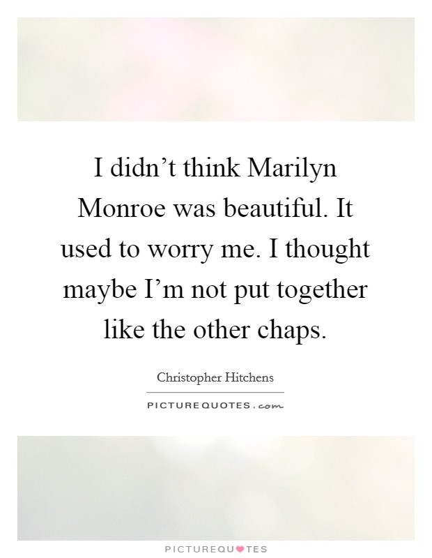 I didn't think Marilyn Monroe was beautiful. It used to worry me. I thought maybe I'm not put together like the other chaps Picture Quote #1