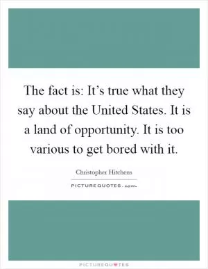 The fact is: It’s true what they say about the United States. It is a land of opportunity. It is too various to get bored with it Picture Quote #1