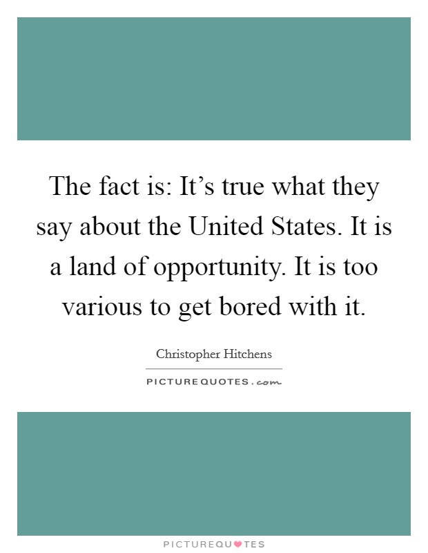 The fact is: It's true what they say about the United States. It is a land of opportunity. It is too various to get bored with it Picture Quote #1