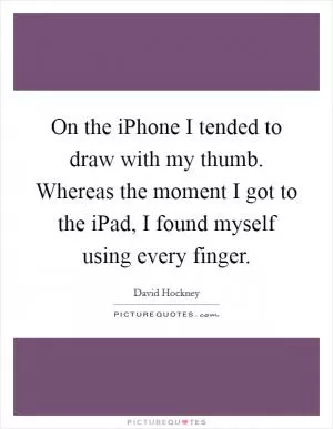 On the iPhone I tended to draw with my thumb. Whereas the moment I got to the iPad, I found myself using every finger Picture Quote #1
