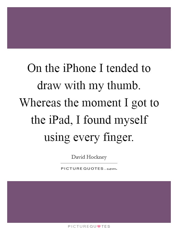 On the iPhone I tended to draw with my thumb. Whereas the moment I got to the iPad, I found myself using every finger Picture Quote #1