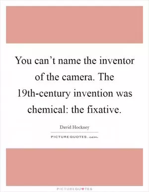 You can’t name the inventor of the camera. The 19th-century invention was chemical: the fixative Picture Quote #1