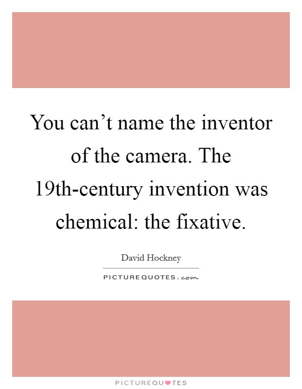 You can't name the inventor of the camera. The 19th-century invention was chemical: the fixative Picture Quote #1