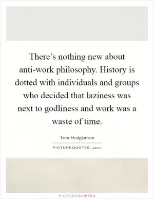 There’s nothing new about anti-work philosophy. History is dotted with individuals and groups who decided that laziness was next to godliness and work was a waste of time Picture Quote #1