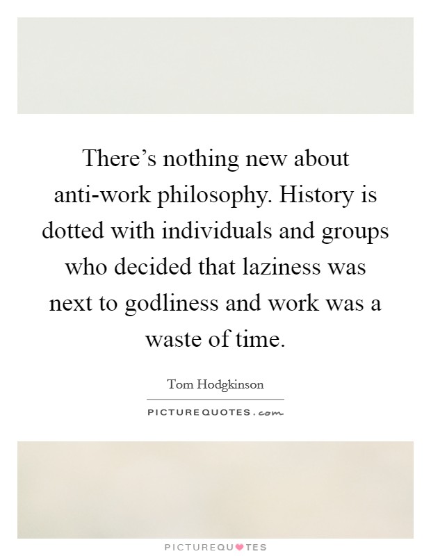 There's nothing new about anti-work philosophy. History is dotted with individuals and groups who decided that laziness was next to godliness and work was a waste of time Picture Quote #1