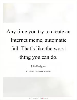 Any time you try to create an Internet meme, automatic fail. That’s like the worst thing you can do Picture Quote #1