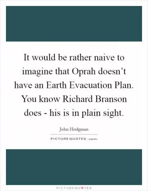It would be rather naive to imagine that Oprah doesn’t have an Earth Evacuation Plan. You know Richard Branson does - his is in plain sight Picture Quote #1
