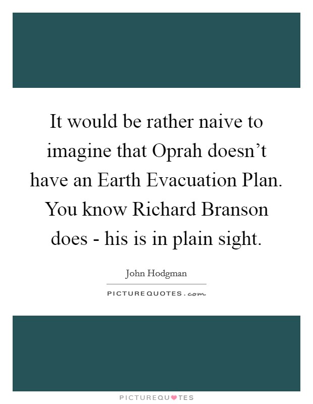 It would be rather naive to imagine that Oprah doesn't have an Earth Evacuation Plan. You know Richard Branson does - his is in plain sight Picture Quote #1
