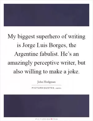 My biggest superhero of writing is Jorge Luis Borges, the Argentine fabulist. He’s an amazingly perceptive writer, but also willing to make a joke Picture Quote #1