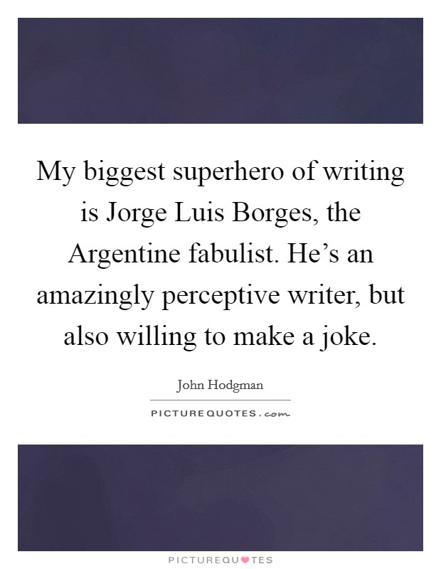 My biggest superhero of writing is Jorge Luis Borges, the Argentine fabulist. He's an amazingly perceptive writer, but also willing to make a joke Picture Quote #1