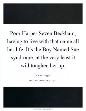 Poor Harper Seven Beckham, having to live with that name all her life. It’s the Boy Named Sue syndrome; at the very least it will toughen her up Picture Quote #1