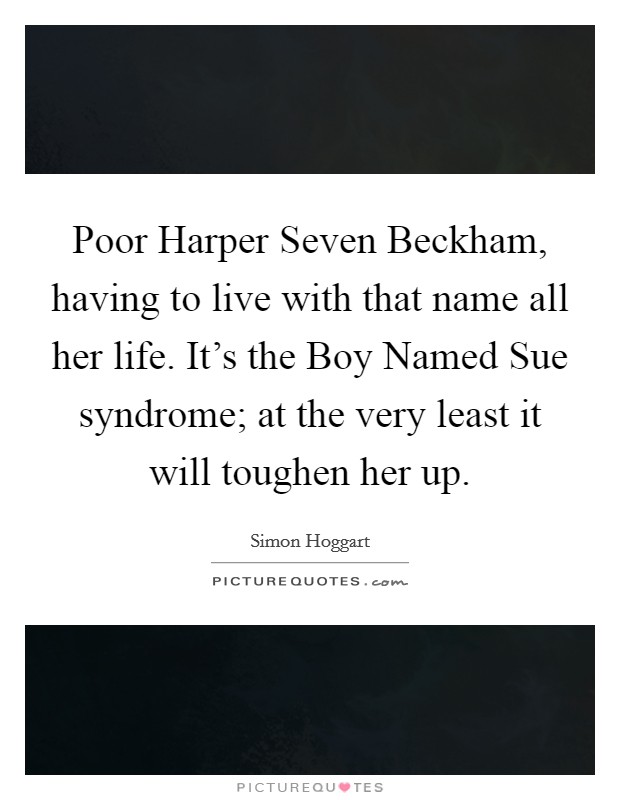 Poor Harper Seven Beckham, having to live with that name all her life. It's the Boy Named Sue syndrome; at the very least it will toughen her up Picture Quote #1
