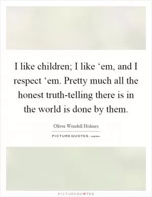 I like children; I like ‘em, and I respect ‘em. Pretty much all the honest truth-telling there is in the world is done by them Picture Quote #1