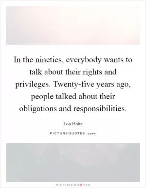 In the nineties, everybody wants to talk about their rights and privileges. Twenty-five years ago, people talked about their obligations and responsibilities Picture Quote #1