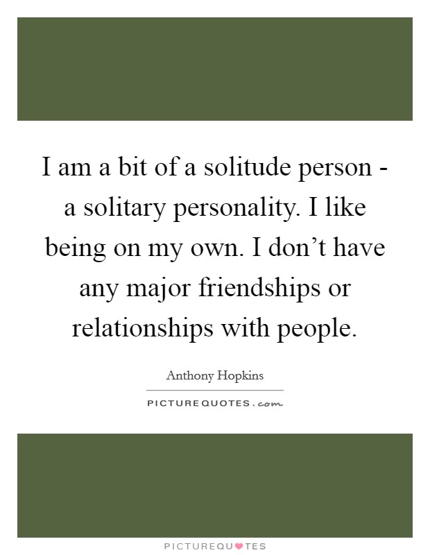 I am a bit of a solitude person - a solitary personality. I like being on my own. I don't have any major friendships or relationships with people Picture Quote #1