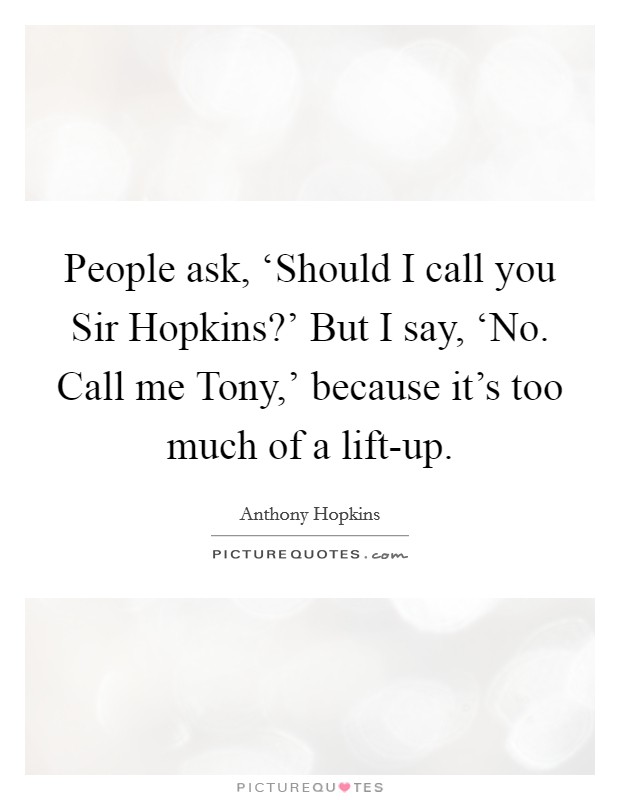 People ask, ‘Should I call you Sir Hopkins?' But I say, ‘No. Call me Tony,' because it's too much of a lift-up Picture Quote #1