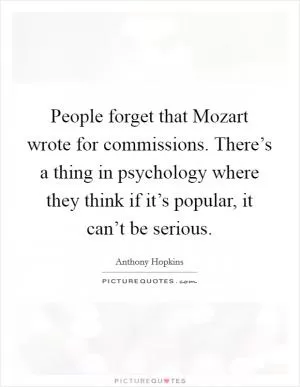 People forget that Mozart wrote for commissions. There’s a thing in psychology where they think if it’s popular, it can’t be serious Picture Quote #1