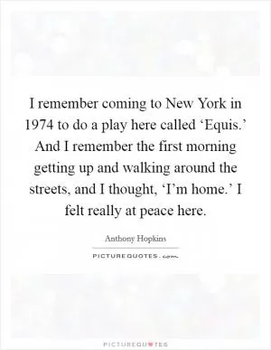 I remember coming to New York in 1974 to do a play here called ‘Equis.’ And I remember the first morning getting up and walking around the streets, and I thought, ‘I’m home.’ I felt really at peace here Picture Quote #1