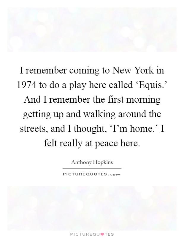 I remember coming to New York in 1974 to do a play here called ‘Equis.' And I remember the first morning getting up and walking around the streets, and I thought, ‘I'm home.' I felt really at peace here Picture Quote #1