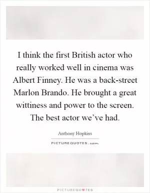 I think the first British actor who really worked well in cinema was Albert Finney. He was a back-street Marlon Brando. He brought a great wittiness and power to the screen. The best actor we’ve had Picture Quote #1