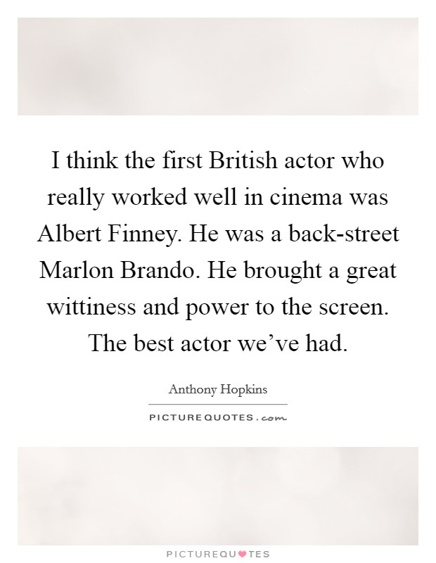 I think the first British actor who really worked well in cinema was Albert Finney. He was a back-street Marlon Brando. He brought a great wittiness and power to the screen. The best actor we've had Picture Quote #1