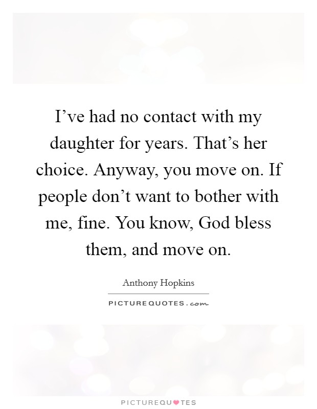 I've had no contact with my daughter for years. That's her choice. Anyway, you move on. If people don't want to bother with me, fine. You know, God bless them, and move on Picture Quote #1