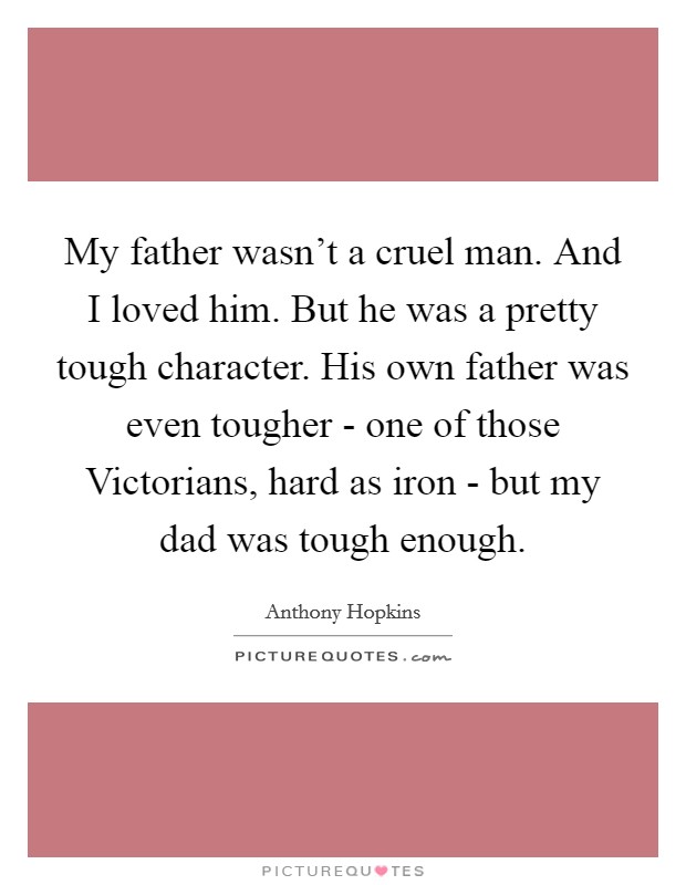My father wasn't a cruel man. And I loved him. But he was a pretty tough character. His own father was even tougher - one of those Victorians, hard as iron - but my dad was tough enough Picture Quote #1