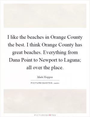 I like the beaches in Orange County the best. I think Orange County has great beaches. Everything from Dana Point to Newport to Laguna; all over the place Picture Quote #1
