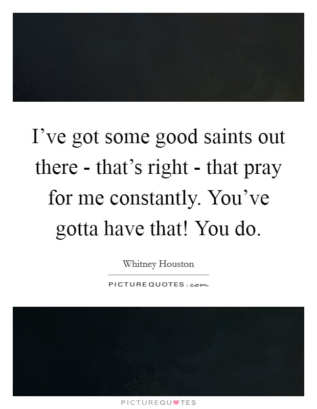 I've got some good saints out there - that's right - that pray for me constantly. You've gotta have that! You do Picture Quote #1