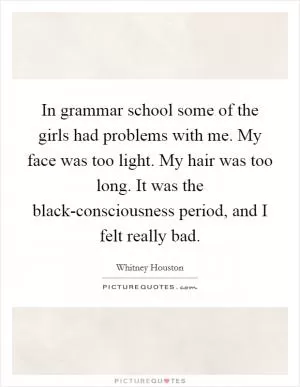 In grammar school some of the girls had problems with me. My face was too light. My hair was too long. It was the black-consciousness period, and I felt really bad Picture Quote #1