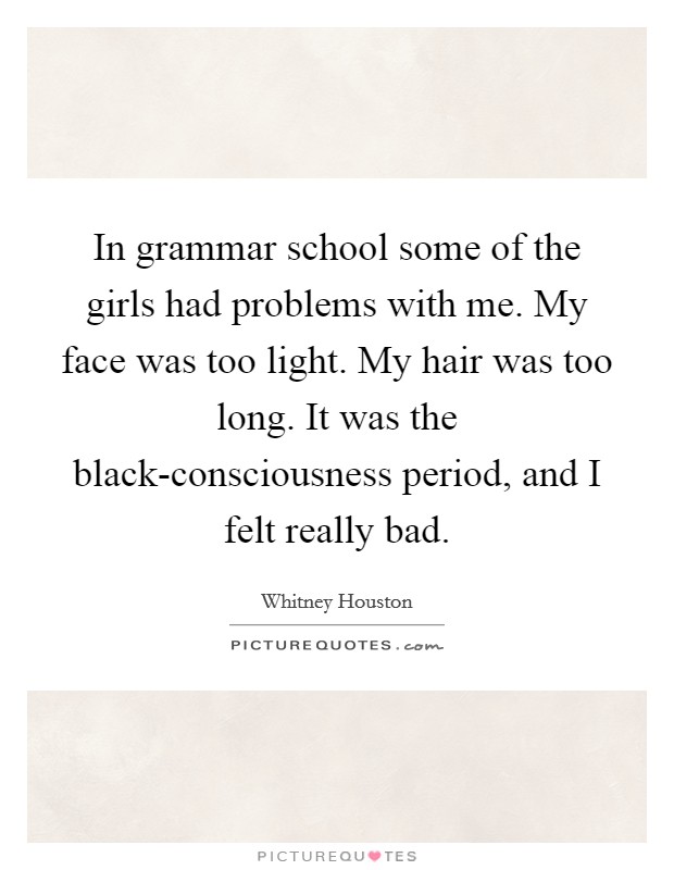 In grammar school some of the girls had problems with me. My face was too light. My hair was too long. It was the black-consciousness period, and I felt really bad Picture Quote #1