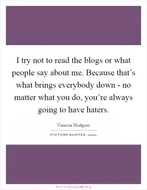 I try not to read the blogs or what people say about me. Because that’s what brings everybody down - no matter what you do, you’re always going to have haters Picture Quote #1
