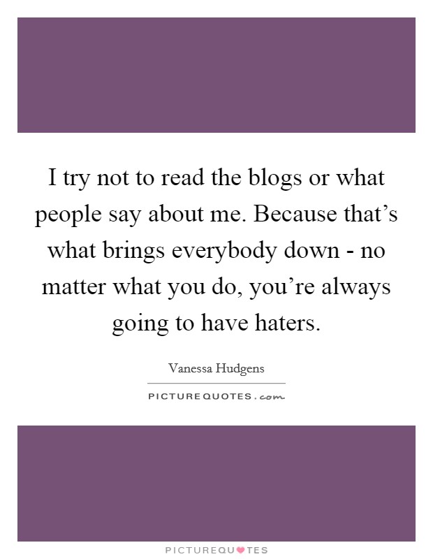 I try not to read the blogs or what people say about me. Because that's what brings everybody down - no matter what you do, you're always going to have haters Picture Quote #1