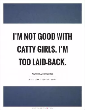 I’m not good with catty girls. I’m too laid-back Picture Quote #1