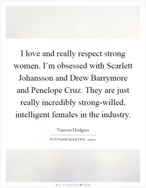 I love and really respect strong women. I’m obsessed with Scarlett Johansson and Drew Barrymore and Penelope Cruz. They are just really incredibly strong-willed, intelligent females in the industry Picture Quote #1