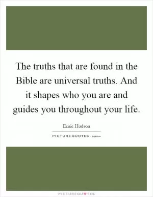 The truths that are found in the Bible are universal truths. And it shapes who you are and guides you throughout your life Picture Quote #1
