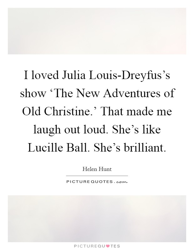 I loved Julia Louis-Dreyfus's show ‘The New Adventures of Old Christine.' That made me laugh out loud. She's like Lucille Ball. She's brilliant Picture Quote #1
