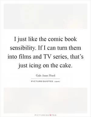 I just like the comic book sensibility. If I can turn them into films and TV series, that’s just icing on the cake Picture Quote #1
