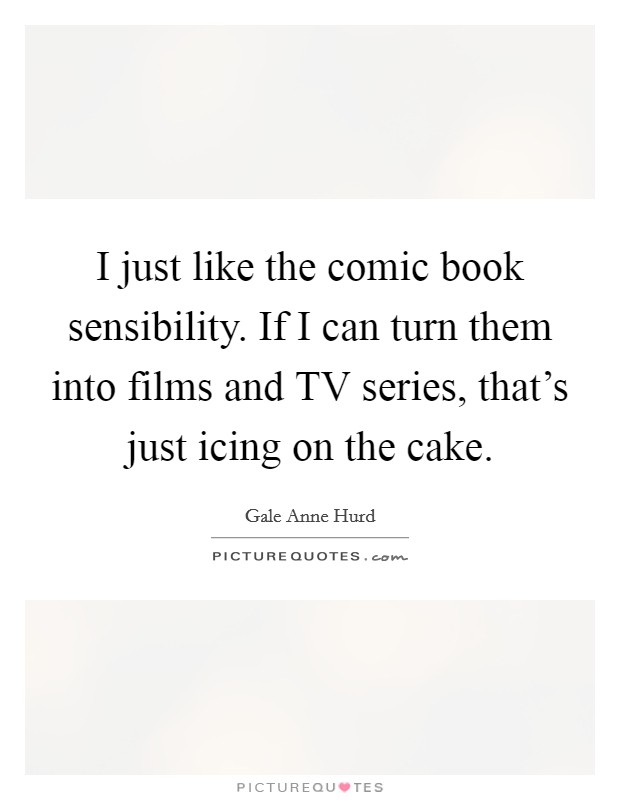 I just like the comic book sensibility. If I can turn them into films and TV series, that's just icing on the cake Picture Quote #1