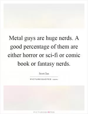 Metal guys are huge nerds. A good percentage of them are either horror or sci-fi or comic book or fantasy nerds Picture Quote #1