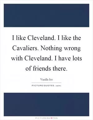 I like Cleveland. I like the Cavaliers. Nothing wrong with Cleveland. I have lots of friends there Picture Quote #1