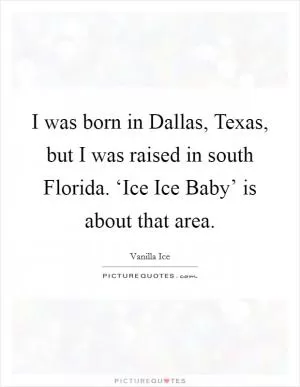 I was born in Dallas, Texas, but I was raised in south Florida. ‘Ice Ice Baby’ is about that area Picture Quote #1