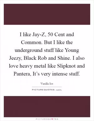 I like Jay-Z, 50 Cent and Common. But I like the underground stuff like Young Jeezy, Black Rob and Shine. I also love heavy metal like Slipknot and Pantera, It’s very intense stuff Picture Quote #1