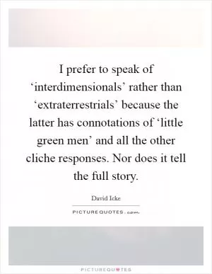 I prefer to speak of ‘interdimensionals’ rather than ‘extraterrestrials’ because the latter has connotations of ‘little green men’ and all the other cliche responses. Nor does it tell the full story Picture Quote #1